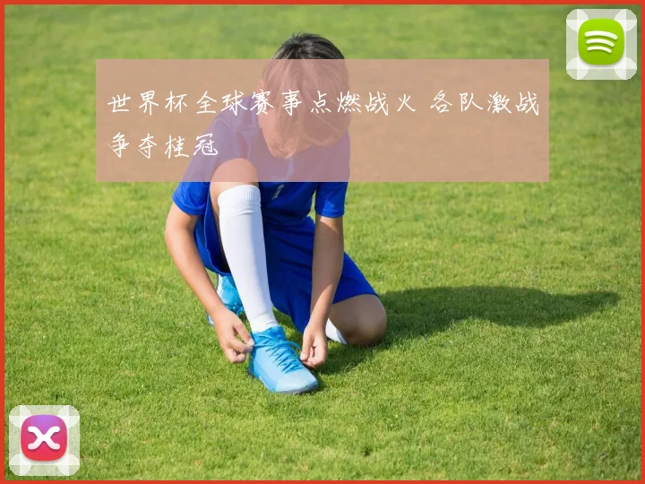 世界杯全球赛事点燃战火 各队激战争夺桂冠
