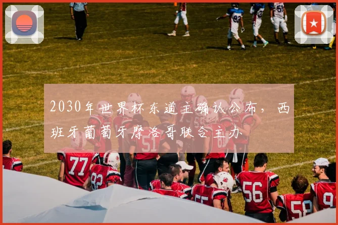 2030年世界杯东道主确认公布，西班牙葡萄牙摩洛哥联合主办