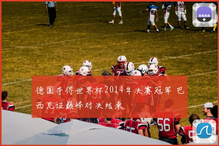 德国夺得世界杯2014年决赛冠军 巴西见证巅峰对决结束