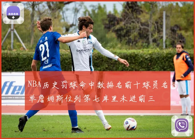NBA历史罚球命中数排名前十球员名单詹姆斯位列第七库里未进前三