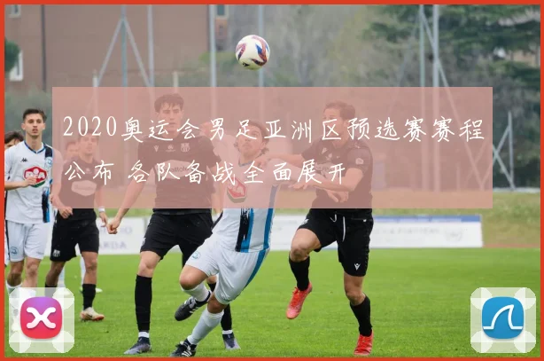 2020奥运会男足亚洲区预选赛赛程公布 各队备战全面展开