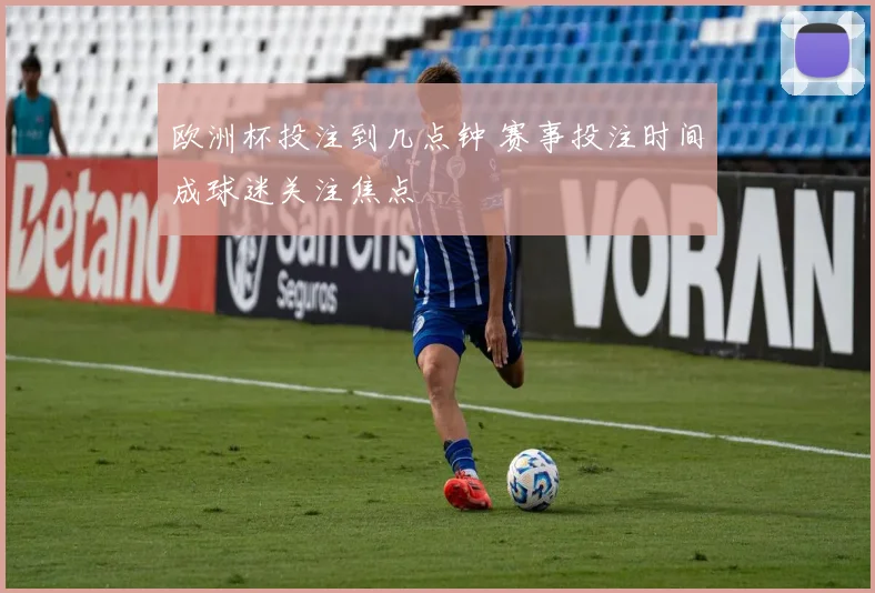 欧洲杯投注到几点钟 赛事投注时间成球迷关注焦点