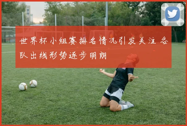 世界杯小组赛排名情况引发关注 各队出线形势逐步明朗