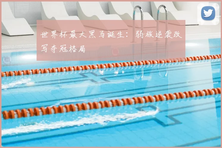 世界杯最大黑马诞生:弱旅逆袭改写夺冠格局