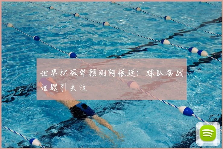 世界杯冠军预测阿根廷：球队备战话题引关注