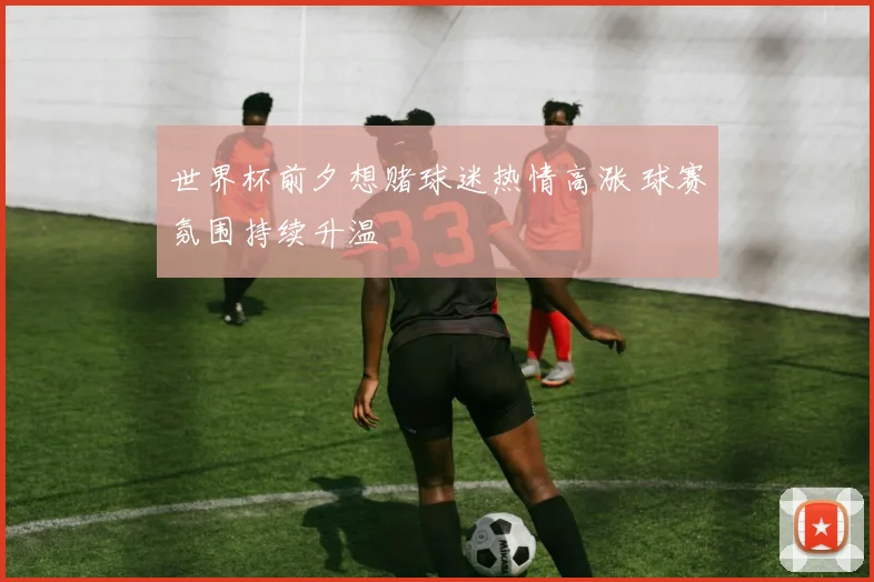 世界杯前夕想赌球迷热情高涨 球赛氛围持续升温