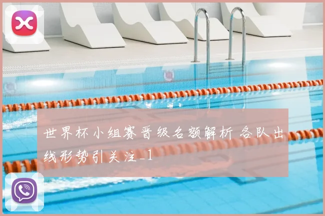 世界杯小组赛晋级名额解析 各队出线形势引关注_1