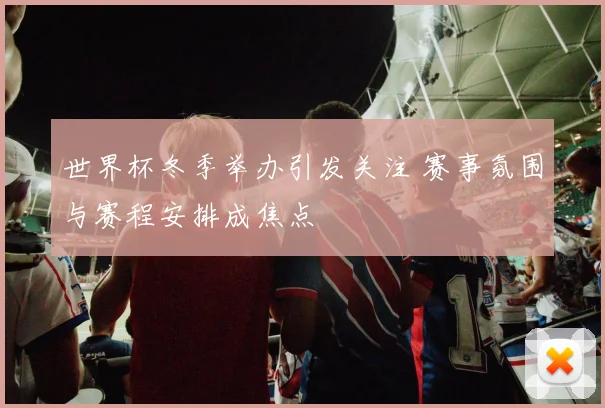 世界杯冬季举办引发关注 赛事氛围与赛程安排成焦点