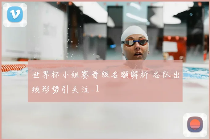 世界杯小组赛晋级名额解析 各队出线形势引关注_1