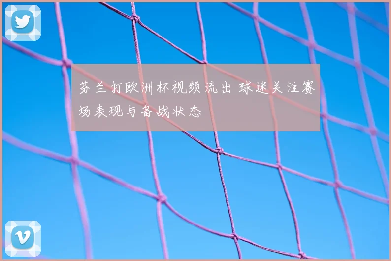 芬兰打欧洲杯视频流出 球迷关注赛场表现与备战状态