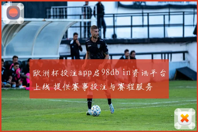 欧洲杯投注app启98db in资讯平台上线 提供赛事投注与赛程服务
