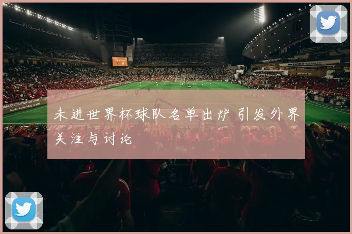未进世界杯球队名单出炉 引发外界关注与讨论