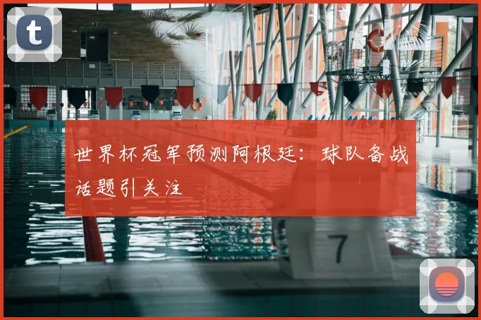 世界杯冠军预测阿根廷:球队备战话题引关注